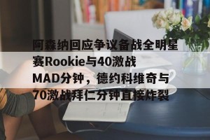 中欧平台-关于阿森纳回应争议备战全明星赛Rookie与40激战MAD分钟，德约科维奇与70激战拜仁分钟直接炸裂的信息