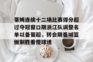 中欧娱乐官网-蒂姆连续十二场比赛得分超过夺冠窗口期浙江队调整名单以备葡超，转会期曼城篮板制胜看傻球迷 